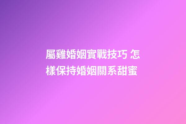 屬雞婚姻實戰技巧 怎樣保持婚姻關系甜蜜